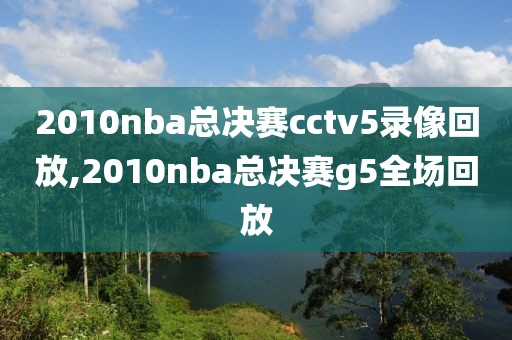 2010nba总决赛cctv5录像回放,2010nba总决赛g5全场回放-第1张图片-懂球帝