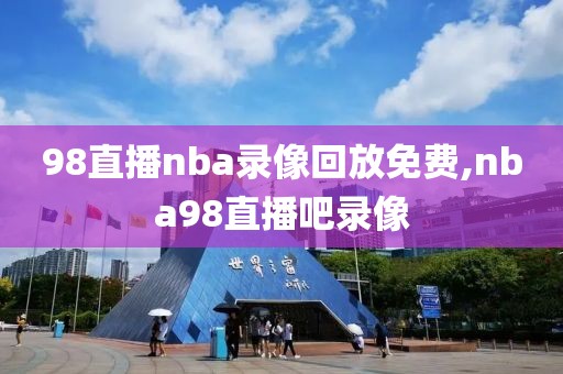 98直播nba录像回放免费,nba98直播吧录像-第1张图片-懂球帝