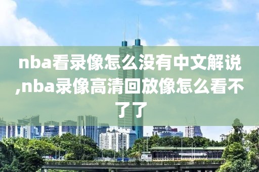 nba看录像怎么没有中文解说,nba录像高清回放像怎么看不了了-第1张图片-懂球帝