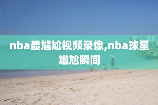 nba最尴尬视频录像,nba球星尴尬瞬间-第1张图片-懂球帝