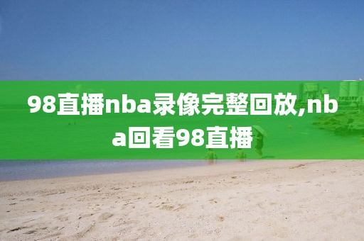 98直播nba录像完整回放,nba回看98直播-第1张图片-懂球帝