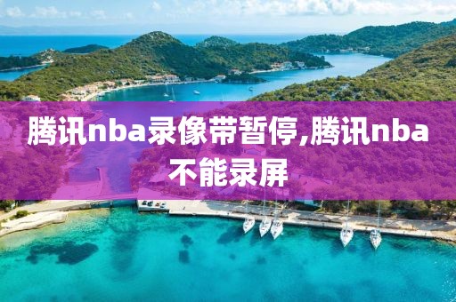 腾讯nba录像带暂停,腾讯nba不能录屏-第1张图片-懂球帝