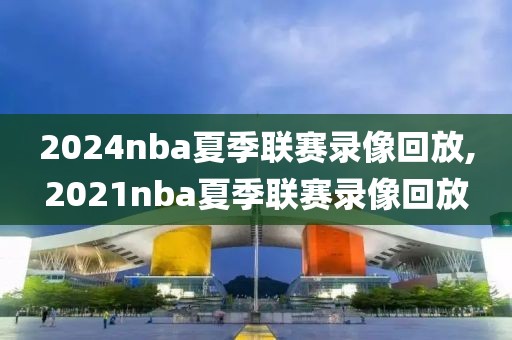 2024nba夏季联赛录像回放,2021nba夏季联赛录像回放-第1张图片-懂球帝