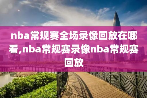 nba常规赛全场录像回放在哪看,nba常规赛录像nba常规赛回放-第1张图片-懂球帝