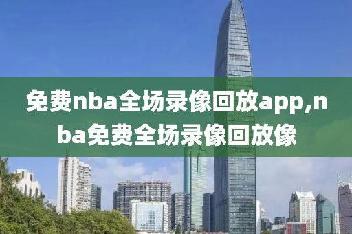 免费nba全场录像回放app,nba免费全场录像回放像-第1张图片-懂球帝