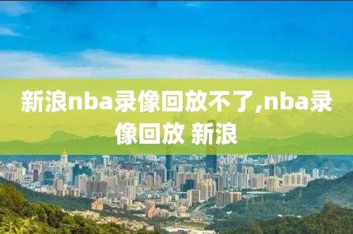 新浪nba录像回放不了,nba录像回放 新浪-第1张图片-懂球帝