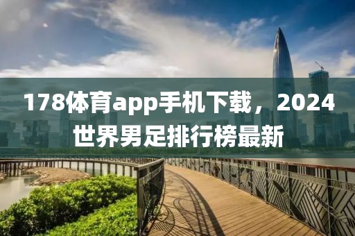 178体育app手机下载，2024世界男足排行榜最新-第1张图片-懂球帝