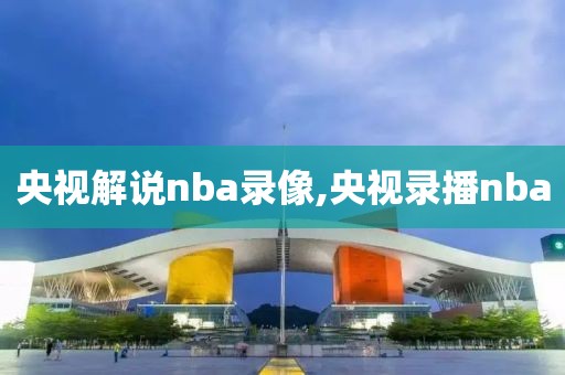 央视解说nba录像,央视录播nba-第1张图片-懂球帝