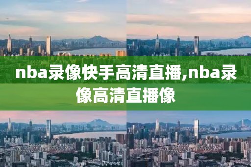 nba录像快手高清直播,nba录像高清直播像-第1张图片-懂球帝