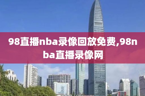 98直播nba录像回放免费,98nba直播录像网-第1张图片-懂球帝