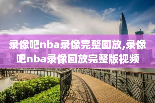 录像吧nba录像完整回放,录像吧nba录像回放完整版视频-第1张图片-懂球帝