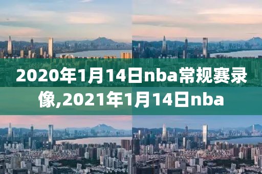 2020年1月14日nba常规赛录像,2021年1月14日nba-第1张图片-懂球帝