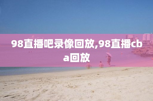 98直播吧录像回放,98直播cba回放-第1张图片-懂球帝