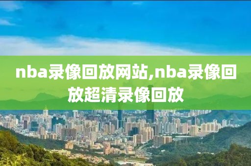 nba录像回放网站,nba录像回放超清录像回放-第1张图片-懂球帝