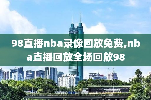 98直播nba录像回放免费,nba直播回放全场回放98-第1张图片-懂球帝