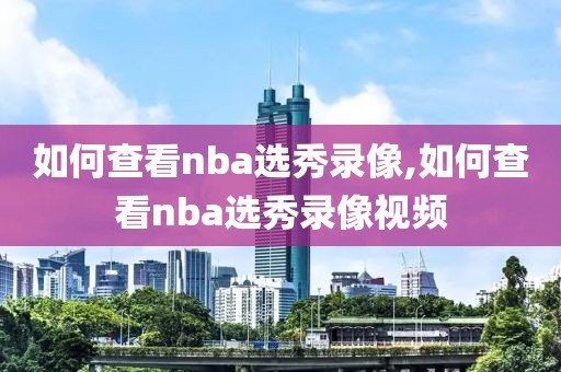 如何查看nba选秀录像,如何查看nba选秀录像视频-第1张图片-懂球帝