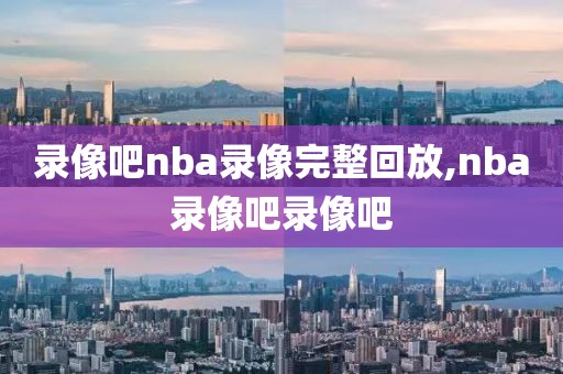 录像吧nba录像完整回放,nba录像吧录像吧-第1张图片-懂球帝