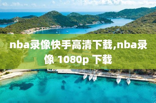 nba录像快手高清下载,nba录像 1080p 下载-第1张图片-懂球帝