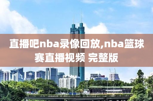 直播吧nba录像回放,nba篮球赛直播视频 完整版-第1张图片-懂球帝