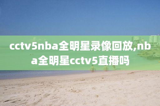 cctv5nba全明星录像回放,nba全明星cctv5直播吗-第1张图片-懂球帝