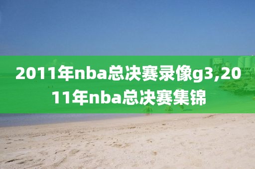 2011年nba总决赛录像g3,2011年nba总决赛集锦-第1张图片-懂球帝