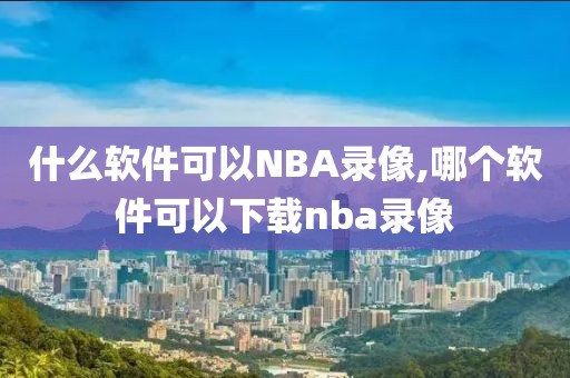 什么软件可以NBA录像,哪个软件可以下载nba录像-第1张图片-懂球帝