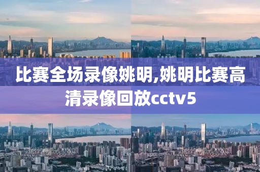 比赛全场录像姚明,姚明比赛高清录像回放cctv5-第1张图片-懂球帝