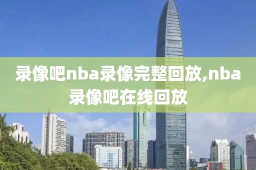 录像吧nba录像完整回放,nba录像吧在线回放-第1张图片-懂球帝