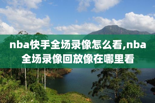 nba快手全场录像怎么看,nba全场录像回放像在哪里看-第1张图片-懂球帝