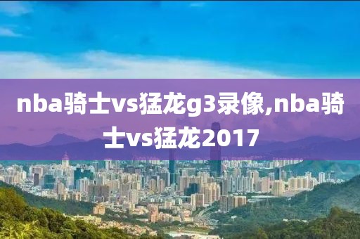 nba骑士vs猛龙g3录像,nba骑士vs猛龙2017-第1张图片-懂球帝