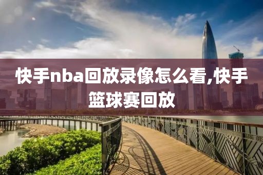 快手nba回放录像怎么看,快手篮球赛回放-第1张图片-懂球帝