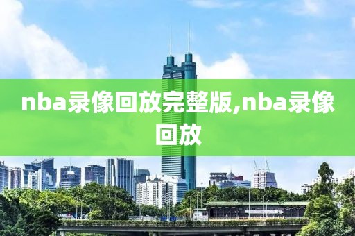 nba录像回放完整版,nba录像回放-第1张图片-懂球帝