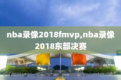 nba录像2018fmvp,nba录像2018东部决赛-第1张图片-懂球帝