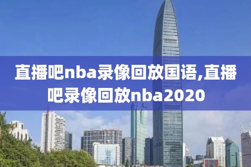 直播吧nba录像回放国语,直播吧录像回放nba2020-第1张图片-懂球帝