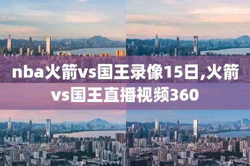 nba火箭vs国王录像15日,火箭vs国王直播视频360-第1张图片-懂球帝