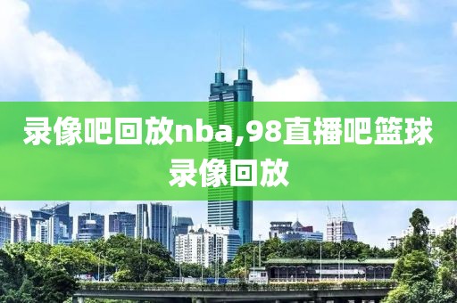 录像吧回放nba,98直播吧篮球录像回放-第1张图片-懂球帝