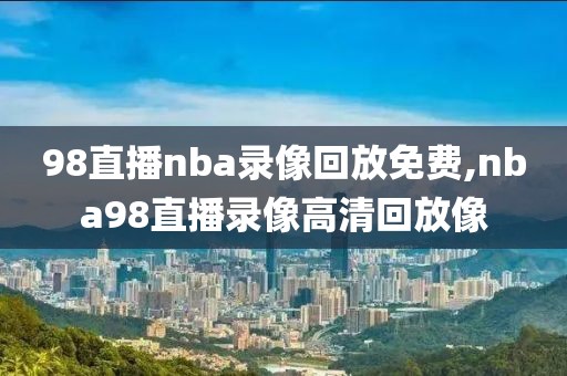 98直播nba录像回放免费,nba98直播录像高清回放像-第1张图片-懂球帝