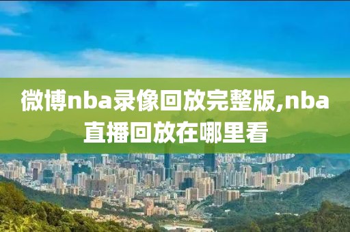 微博nba录像回放完整版,nba直播回放在哪里看-第1张图片-懂球帝