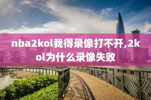 nba2kol我得录像打不开,2kol为什么录像失败-第1张图片-懂球帝