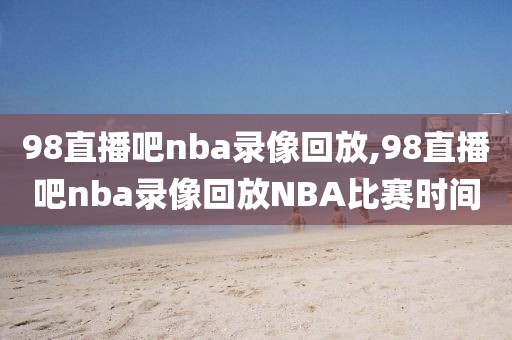 98直播吧nba录像回放,98直播吧nba录像回放NBA比赛时间-第1张图片-懂球帝