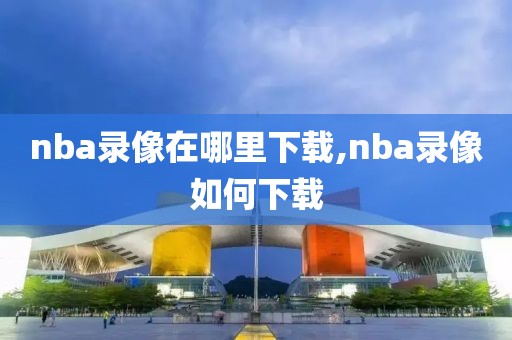 nba录像在哪里下载,nba录像如何下载-第1张图片-懂球帝