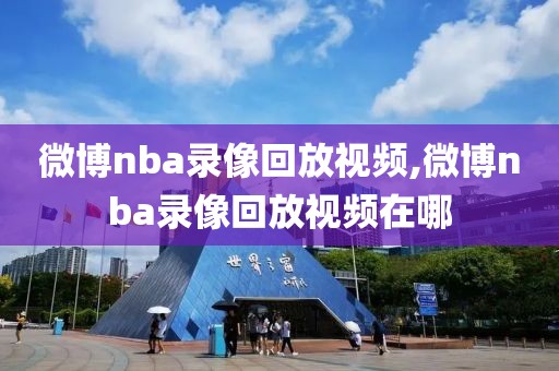 微博nba录像回放视频,微博nba录像回放视频在哪-第1张图片-懂球帝