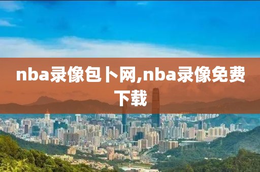 nba录像包卜网,nba录像免费下载-第1张图片-懂球帝