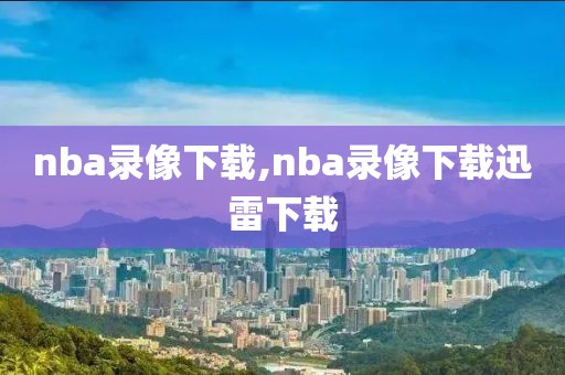 nba录像下载,nba录像下载迅雷下载-第1张图片-懂球帝