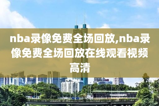 nba录像免费全场回放,nba录像免费全场回放在线观看视频高清-第1张图片-懂球帝