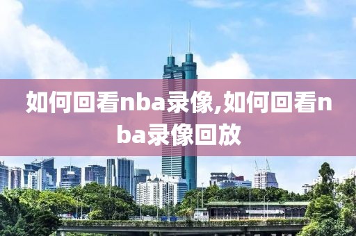 如何回看nba录像,如何回看nba录像回放-第1张图片-懂球帝