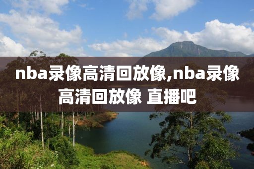 nba录像高清回放像,nba录像高清回放像 直播吧-第1张图片-懂球帝