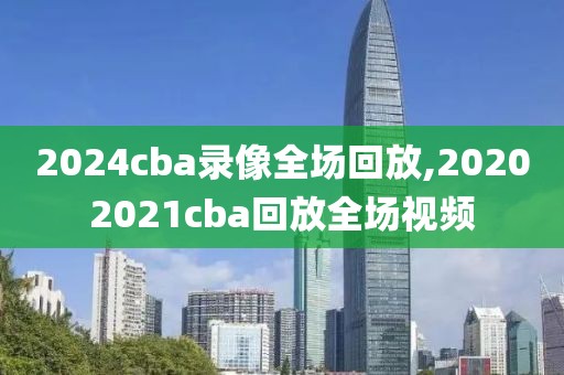 2024cba录像全场回放,20202021cba回放全场视频-第1张图片-懂球帝