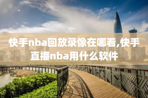 快手nba回放录像在哪看,快手直播nba用什么软件-第1张图片-懂球帝