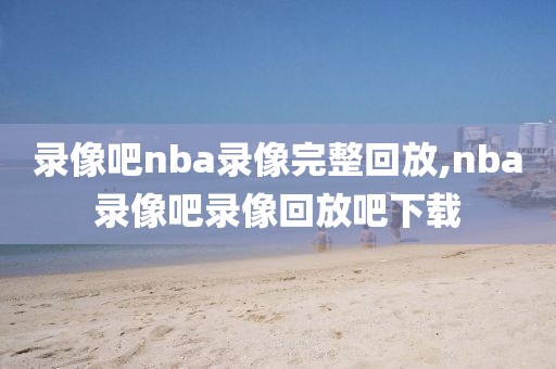 录像吧nba录像完整回放,nba录像吧录像回放吧下载-第1张图片-懂球帝